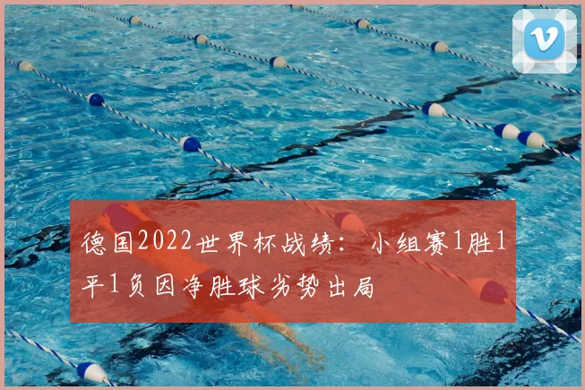 德国2022世界杯战绩：小组赛1胜1平1负因净胜球劣势出局