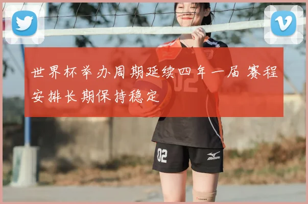 世界杯举办周期延续四年一届 赛程安排长期保持稳定