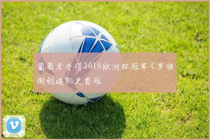 葡萄牙夺得2016欧洲杯冠军 C罗领衔创造队史首冠