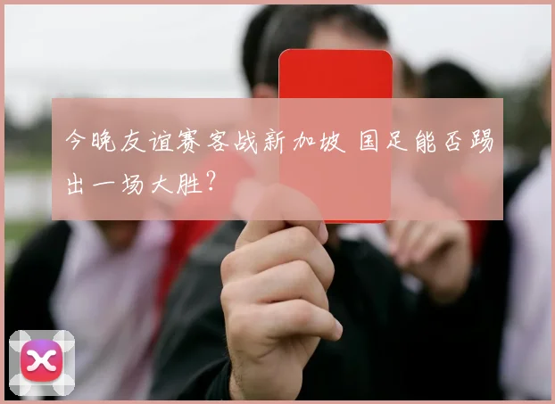 今晚友谊赛客战新加坡 国足能否踢出一场大胜？
