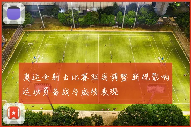 奥运会射击比赛距离调整 新规影响运动员备战与成绩表现