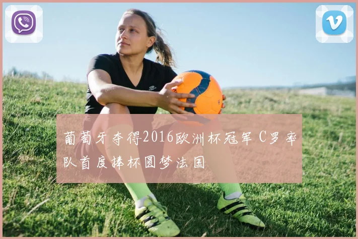 葡萄牙夺得2016欧洲杯冠军 C罗率队首度捧杯圆梦法国