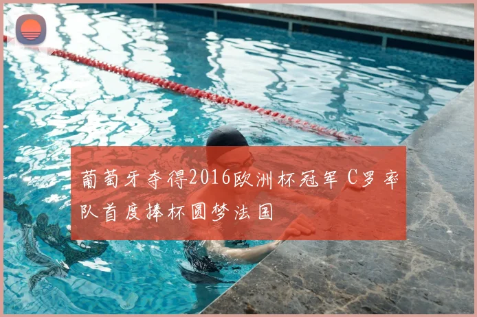 葡萄牙夺得2016欧洲杯冠军 C罗率队首度捧杯圆梦法国