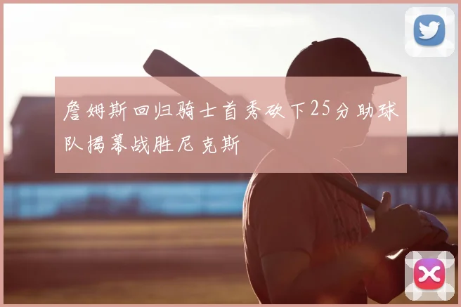 詹姆斯回归骑士首秀砍下25分助球队揭幕战胜尼克斯