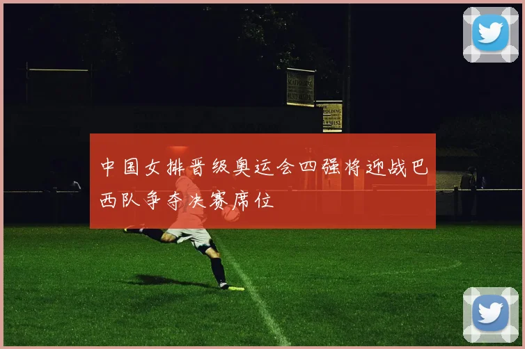 中国女排晋级奥运会四强将迎战巴西队争夺决赛席位