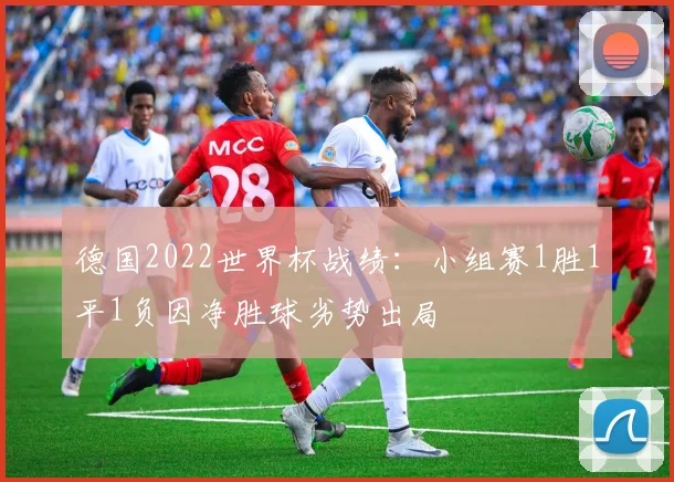 德国2022世界杯战绩:小组赛1胜1平1负因净胜球劣势出局