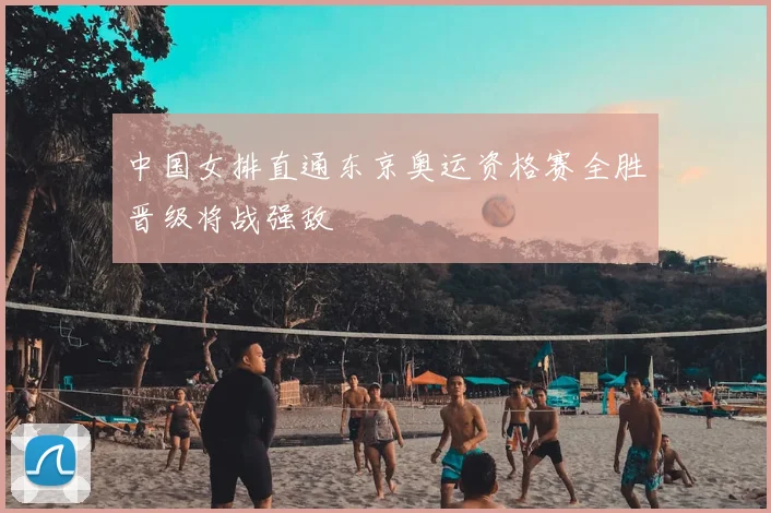 中国女排直通东京奥运资格赛全胜晋级将战强敌