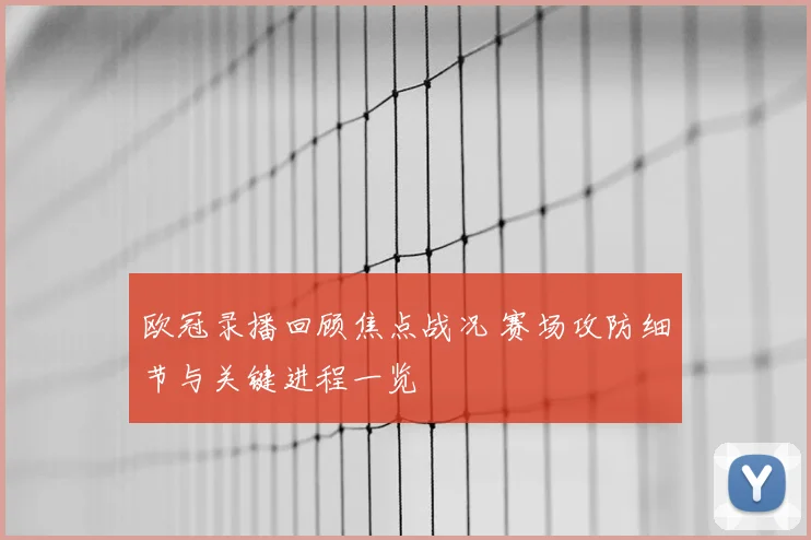 欧冠录播回顾焦点战况 赛场攻防细节与关键进程一览