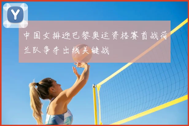 中国女排迎巴黎奥运资格赛首战荷兰队争夺出线关键战