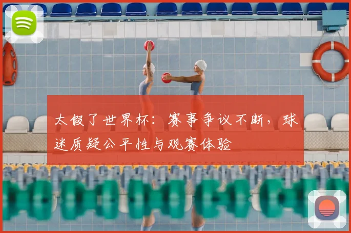 太假了世界杯：赛事争议不断，球迷质疑公平性与观赛体验