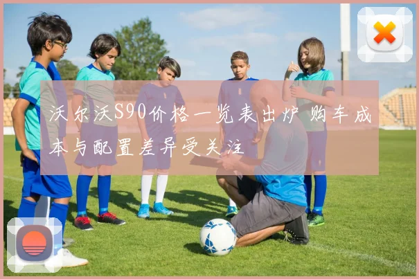 沃尔沃S90价格一览表出炉 购车成本与配置差异受关注