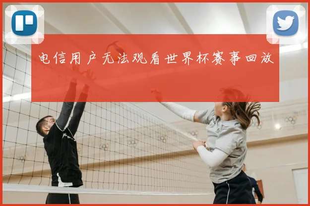 电信用户无法观看世界杯赛事回放