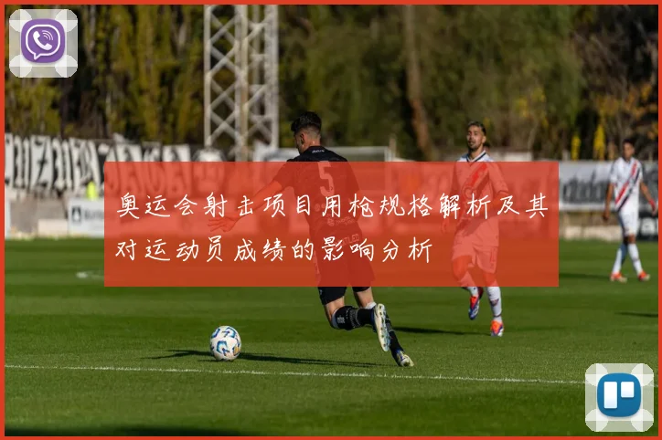 奥运会射击项目用枪规格解析及其对运动员成绩的影响分析