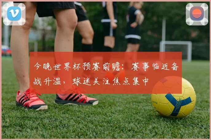 今晚世界杯预赛前瞻：赛事临近备战升温，球迷关注焦点集中