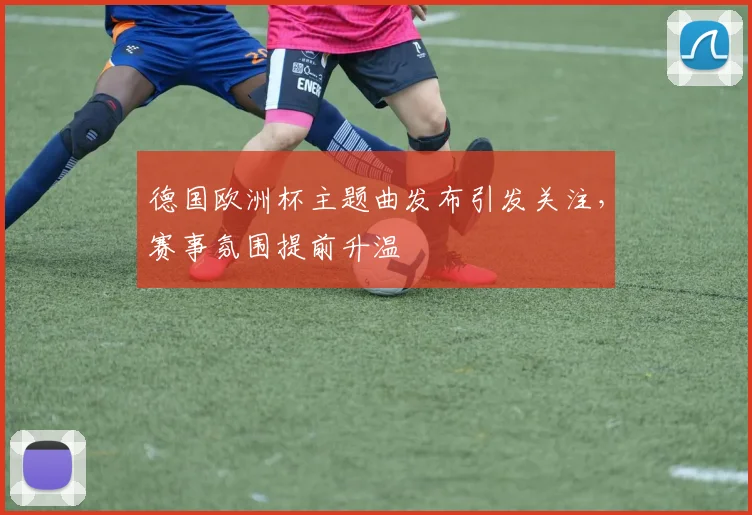 德国欧洲杯主题曲发布引发关注，赛事氛围提前升温
