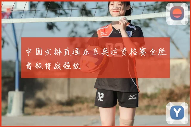 中国女排直通东京奥运资格赛全胜晋级将战强敌