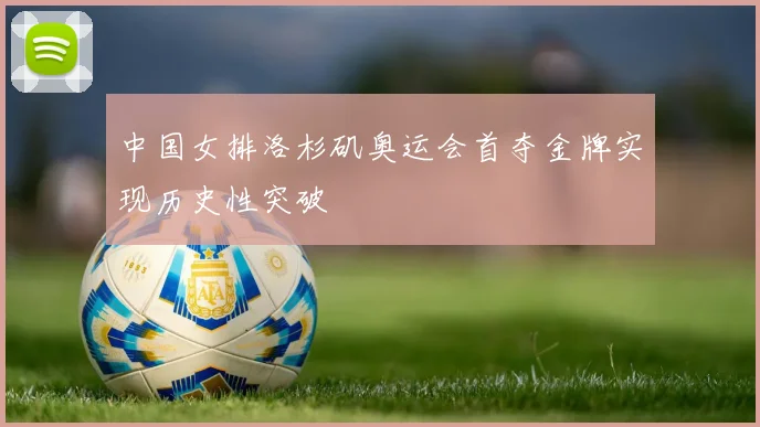 中国女排洛杉矶奥运会首夺金牌实现历史性突破