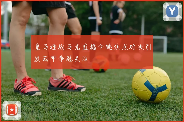 皇马迎战马竞直播今晚焦点对决引发西甲争冠关注