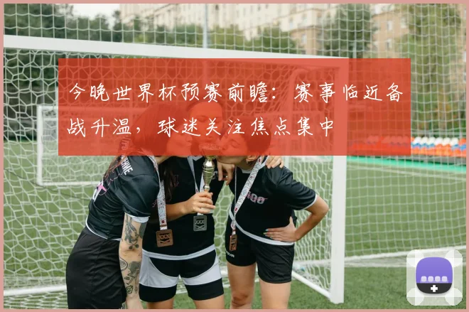 今晚世界杯预赛前瞻：赛事临近备战升温，球迷关注焦点集中