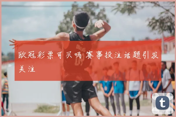 欧冠彩票可买吗 赛事投注话题引发关注