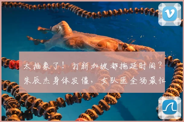 太抽象了！打新加坡都拖延时间？朱辰杰身体发僵，女队医全场最忙