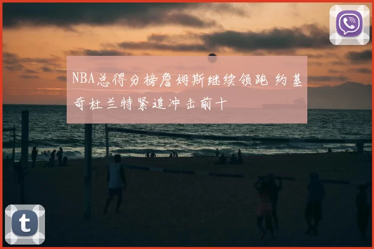 NBA总得分榜詹姆斯继续领跑 约基奇杜兰特紧追冲击前十