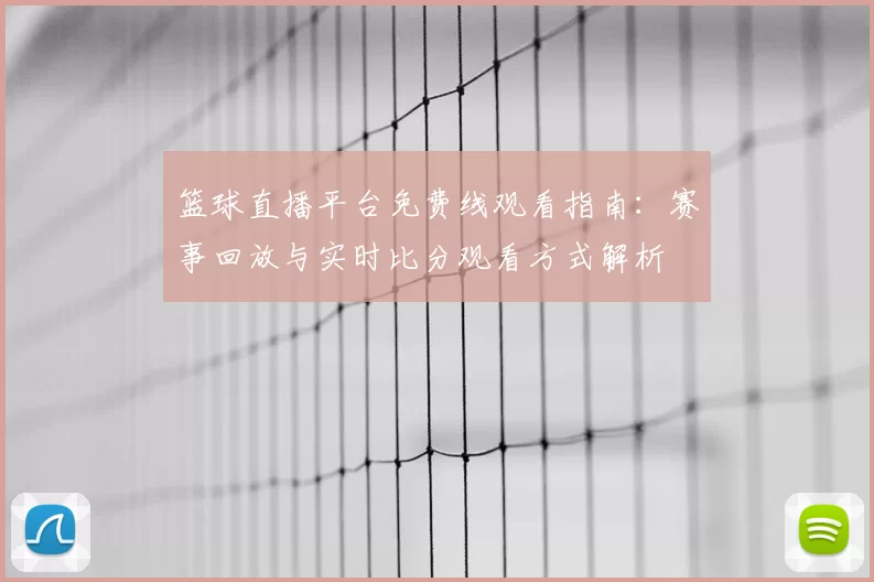 篮球直播平台免费线观看指南：赛事回放与实时比分观看方式解析