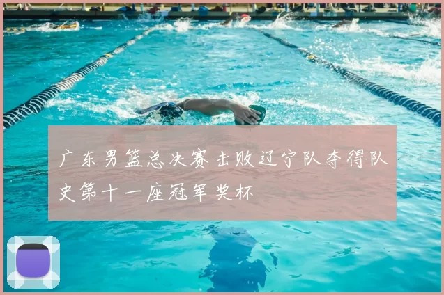 广东男篮总决赛击败辽宁队夺得队史第十一座冠军奖杯