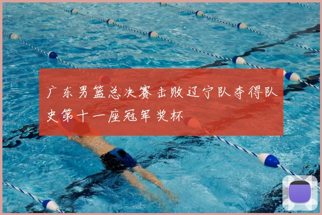 广东男篮总决赛击败辽宁队夺得队史第十一座冠军奖杯