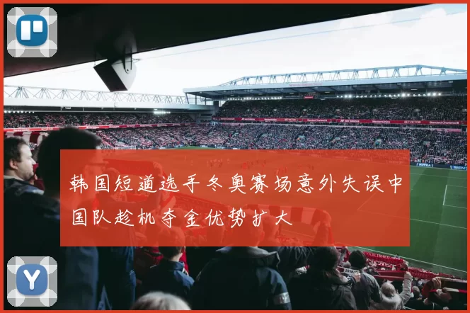 韩国短道选手冬奥赛场意外失误中国队趁机夺金优势扩大