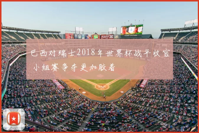 巴西对瑞士2018年世界杯战平收官 小组赛争夺更加胶着