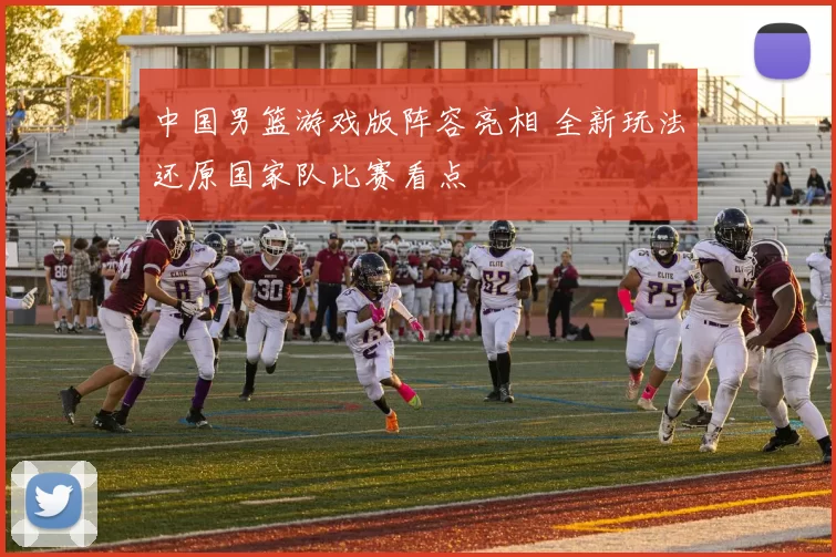 中国男篮游戏版阵容亮相 全新玩法还原国家队比赛看点
