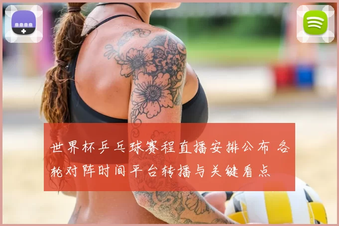 世界杯乒乓球赛程直播安排公布 各轮对阵时间平台转播与关键看点