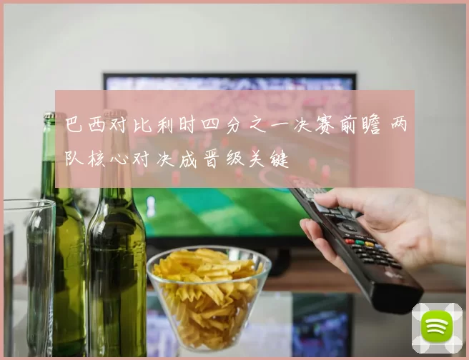 巴西对比利时四分之一决赛前瞻 两队核心对决成晋级关键