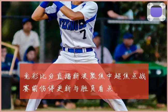 竞彩比分直播新浪聚焦中超焦点战赛前伤停更新与胜负看点