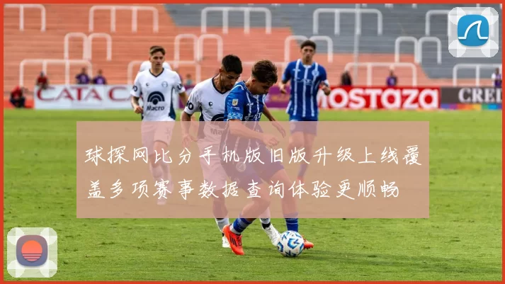 球探网比分手机版旧版升级上线覆盖多项赛事数据查询体验更顺畅