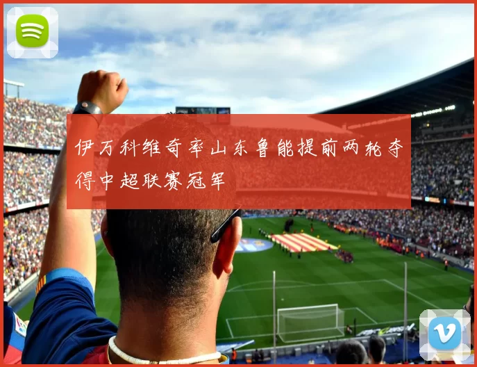 伊万科维奇率山东鲁能提前两轮夺得中超联赛冠军