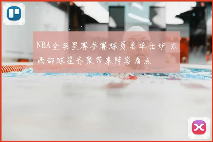 NBA全明星赛参赛球员名单出炉 东西部球星齐聚带来阵容看点
