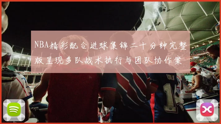 NBA精彩配合进球集锦二十分钟完整版呈现多队战术执行与团队协作案例