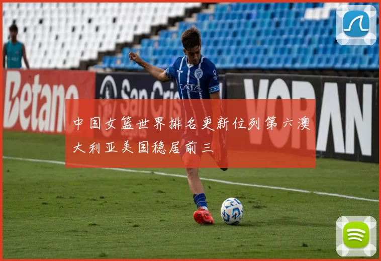 中国女篮世界排名更新位列第六澳大利亚美国稳居前三