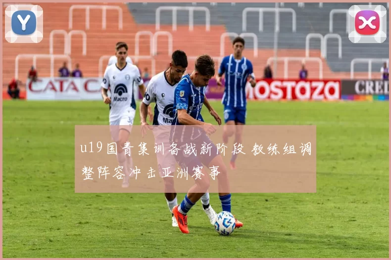 u19国青集训备战新阶段 教练组调整阵容冲击亚洲赛事