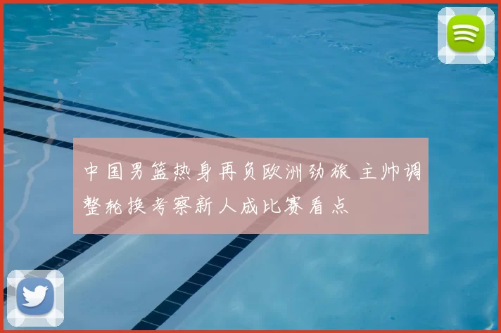 中国男篮热身再负欧洲劲旅 主帅调整轮换考察新人成比赛看点