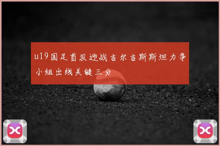 u19国足首发迎战吉尔吉斯斯坦力争小组出线关键三分