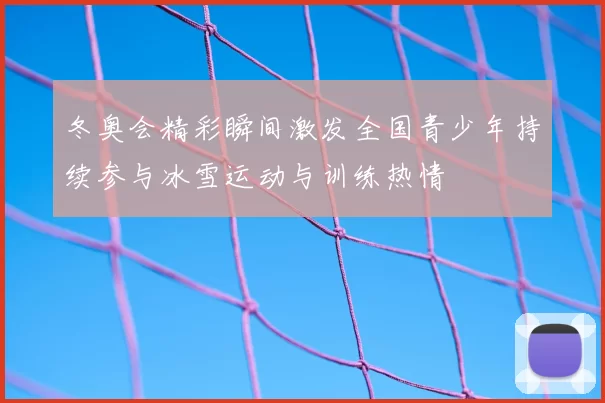 冬奥会精彩瞬间激发全国青少年持续参与冰雪运动与训练热情