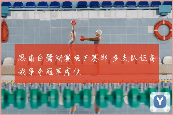 思南白鹭湖赛场开赛即 多支队伍备战争夺冠军席位