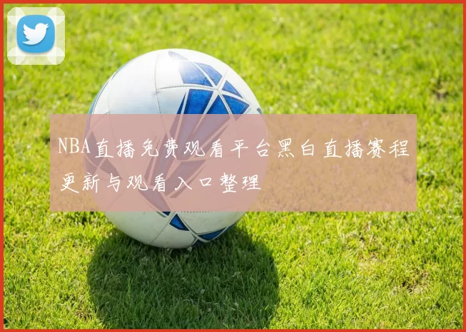 NBA直播免费观看平台黑白直播赛程更新与观看入口整理