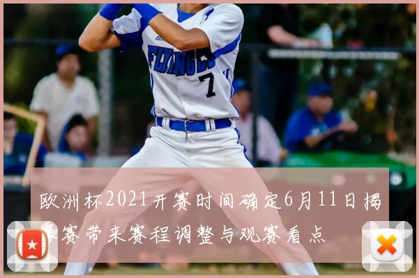 欧洲杯2021开赛时间确定6月11日揭幕赛带来赛程调整与观赛看点