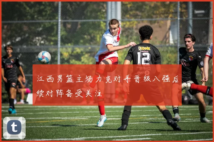 江西男篮主场力克对手晋级八强后续对阵备受关注