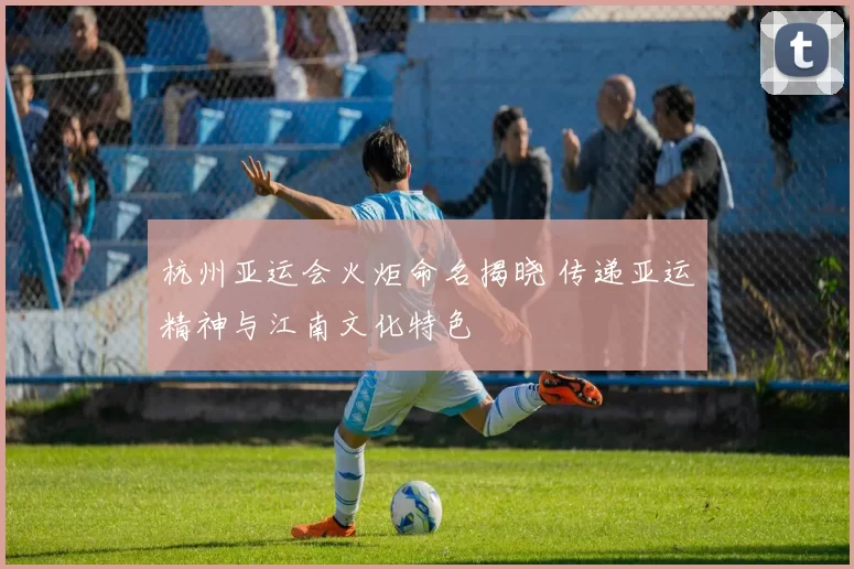 杭州亚运会火炬命名揭晓 传递亚运精神与江南文化特色