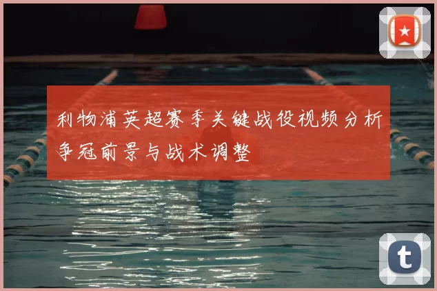 利物浦英超赛季关键战役视频分析争冠前景与战术调整